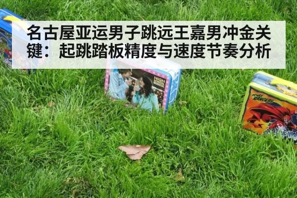 名古屋亚运男子跳远王嘉男冲金关键：起跳踏板精度与速度节奏分析