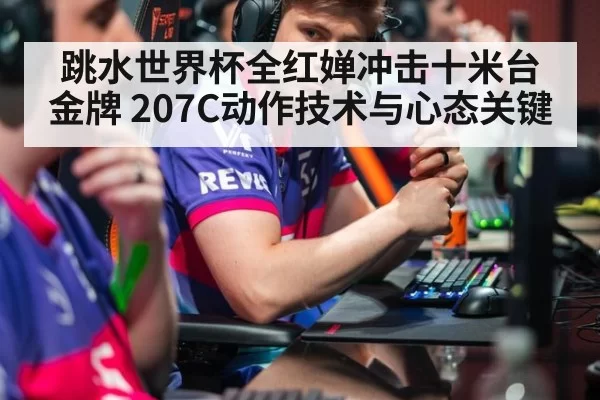 跳水世界杯全红婵冲击十米台金牌 207C动作技术与心态关键