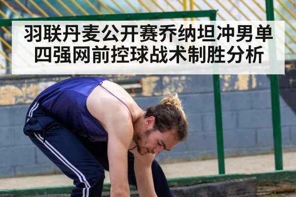 羽联丹麦公开赛乔纳坦冲男单四强网前控球战术制胜分析